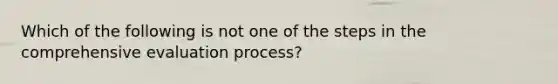 Which of the following is not one of the steps in the comprehensive evaluation process?