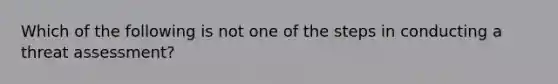 Which of the following is not one of the steps in conducting a threat assessment?