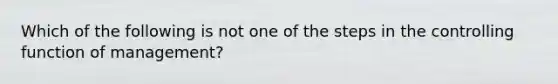 Which of the following is not one of the steps in the controlling function of management?