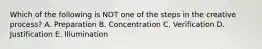 Which of the following is NOT one of the steps in the creative process? A. Preparation B. Concentration C. Verification D. Justification E. Illumination