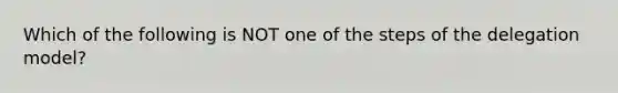 Which of the following is NOT one of the steps of the delegation model?