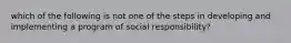 which of the following is not one of the steps in developing and implementing a program of social responsibility?