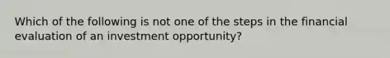 Which of the following is not one of the steps in the financial evaluation of an investment opportunity?