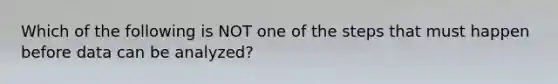 Which of the following is NOT one of the steps that must happen before data can be analyzed?