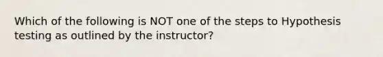 Which of the following is NOT one of the steps to Hypothesis testing as outlined by the instructor?