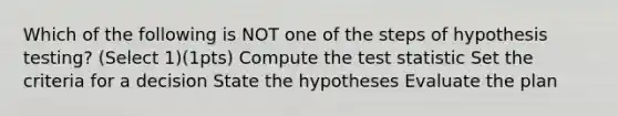 Which of the following is NOT one of the steps of hypothesis testing? (Select 1)(1pts) Compute the test statistic Set the criteria for a decision State the hypotheses Evaluate the plan