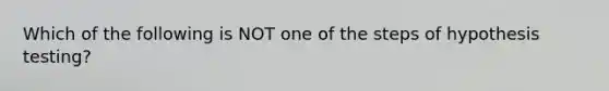 Which of the following is NOT one of the steps of hypothesis testing?