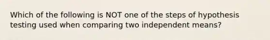 Which of the following is NOT one of the steps of hypothesis testing used when comparing two independent means?