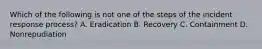 Which of the following is not one of the steps of the incident response process? A. Eradication B. Recovery C. Containment D. Nonrepudiation