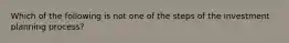 Which of the following is not one of the steps of the investment planning process?