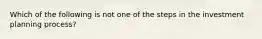 Which of the following is not one of the steps in the investment planning process?