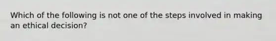 Which of the following is not one of the steps involved in making an ethical decision?