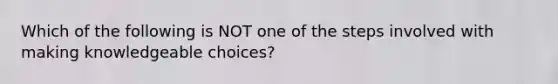 Which of the following is NOT one of the steps involved with making knowledgeable choices?