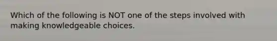 Which of the following is NOT one of the steps involved with making knowledgeable choices.