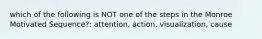 which of the following is NOT one of the steps in the Monroe Motivated Sequence?: attention, action, visualization, cause