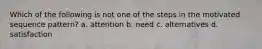 Which of the following is not one of the steps in the motivated sequence pattern? a. attention b. need c. alternatives d. satisfaction