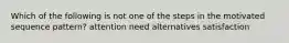 Which of the following is not one of the steps in the motivated sequence pattern? attention need alternatives satisfaction