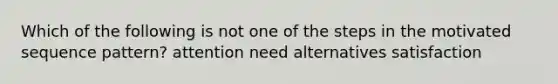 Which of the following is not one of the steps in the motivated sequence pattern? attention need alternatives satisfaction