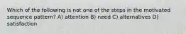 Which of the following is not one of the steps in the motivated sequence pattern? A) attention B) need C) alternatives D) satisfaction