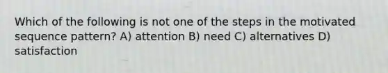 Which of the following is not one of the steps in the motivated sequence pattern? A) attention B) need C) alternatives D) satisfaction