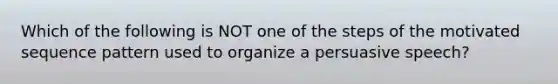 Which of the following is NOT one of the steps of the motivated sequence pattern used to organize a persuasive speech?