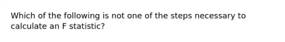 Which of the following is not one of the steps necessary to calculate an F statistic?