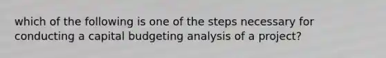 which of the following is one of the steps necessary for conducting a capital budgeting analysis of a project?