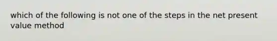 which of the following is not one of the steps in the net present value method