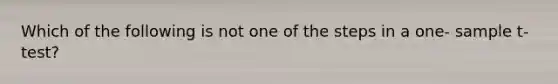 Which of the following is not one of the steps in a one- sample t- test?