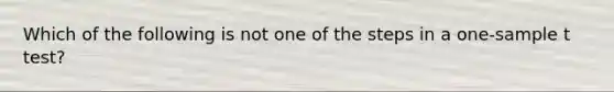 Which of the following is not one of the steps in a one-sample t test?