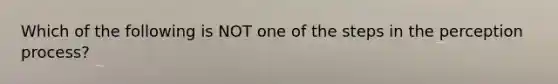 Which of the following is NOT one of the steps in the perception process?