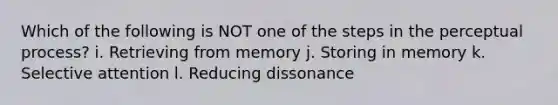 Which of the following is NOT one of the steps in the perceptual process? i. Retrieving from memory j. Storing in memory k. Selective attention l. Reducing dissonance