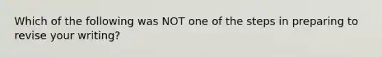 Which of the following was NOT one of the steps in preparing to revise your writing?