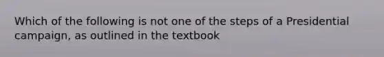 Which of the following is not one of the steps of a Presidential campaign, as outlined in the textbook