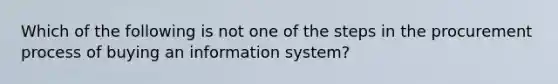 Which of the following is not one of the steps in the procurement process of buying an information system?