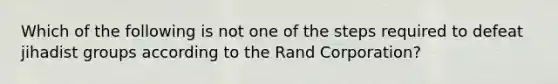 Which of the following is not one of the steps required to defeat jihadist groups according to the Rand Corporation?