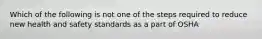 Which of the following is not one of the steps required to reduce new health and safety standards as a part of OSHA