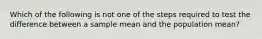 Which of the following is not one of the steps required to test the difference between a sample mean and the population mean?