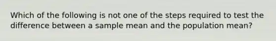 Which of the following is not one of the steps required to test the difference between a sample mean and the population mean?