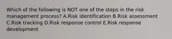 Which of the following is NOT one of the steps in the risk management process? A.Risk identification B.Risk assessment C.Risk tracking D.Risk response control E.Risk response development