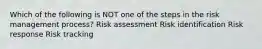 Which of the following is NOT one of the steps in the risk management process? Risk assessment Risk identification Risk response Risk tracking