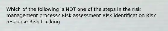 Which of the following is NOT one of the steps in the risk management process? Risk assessment Risk identification Risk response Risk tracking