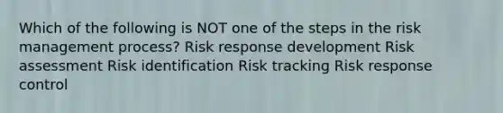 Which of the following is NOT one of the steps in the risk management process? Risk response development Risk assessment Risk identification Risk tracking Risk response control