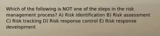 Which of the following is NOT one of the steps in the risk management process? A) Risk identification B) Risk assessment C) Risk tracking D) Risk response control E) Risk response development