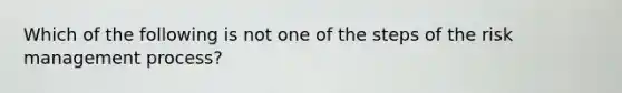 Which of the following is not one of the steps of the risk management process?