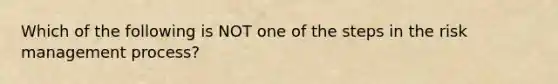 Which of the following is NOT one of the steps in the risk management process?