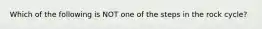 Which of the following is NOT one of the steps in the rock cycle?