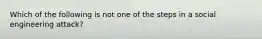 Which of the following is not one of the steps in a social engineering attack?