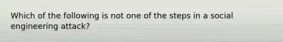 Which of the following is not one of the steps in a social engineering attack?