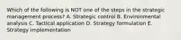 Which of the following is NOT one of the steps in the strategic management​ process? A. Strategic control B. Environmental analysis C. Tactical application D. Strategy formulation E. Strategy implementation